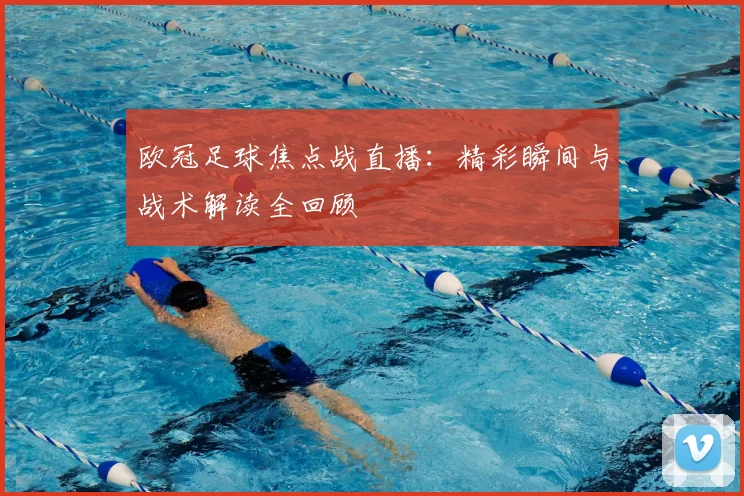 欧冠足球焦点战直播：精彩瞬间与战术解读全回顾