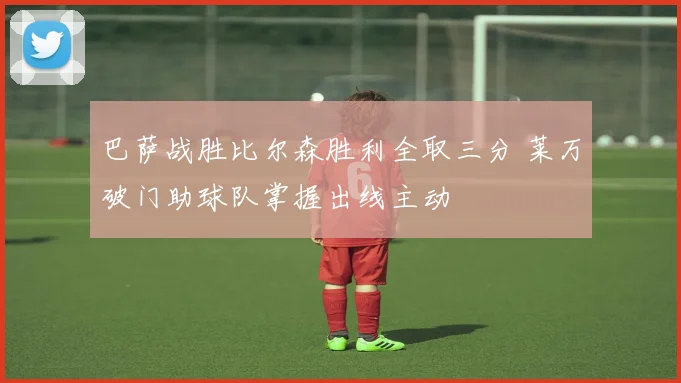 巴萨战胜比尔森胜利全取三分 莱万破门助球队掌握出线主动