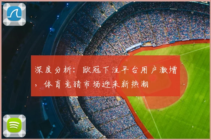 深度分析：欧冠下注平台用户激增，体育竞猜市场迎来新热潮
