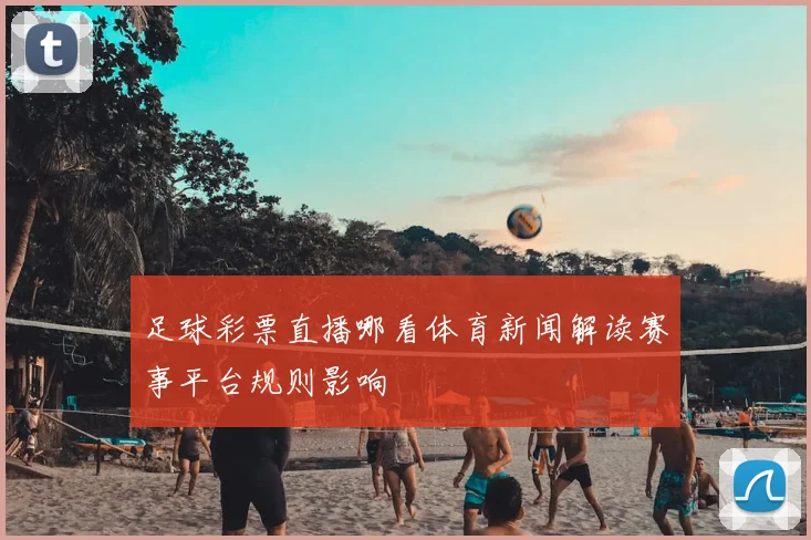 足球彩票直播哪看体育新闻解读赛事平台规则影响