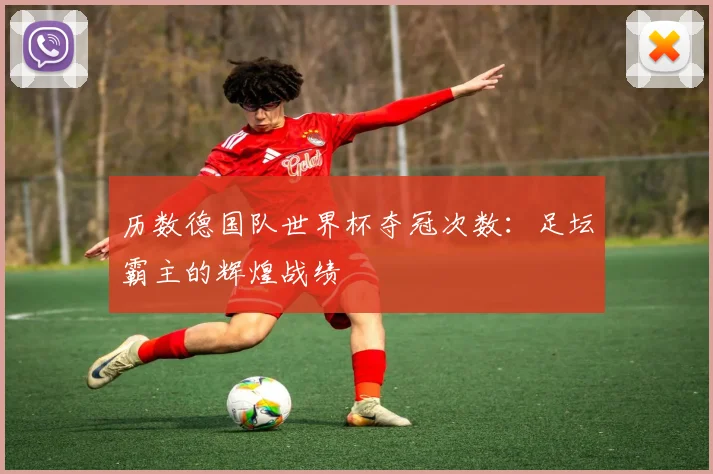 历数德国队世界杯夺冠次数：足坛霸主的辉煌战绩