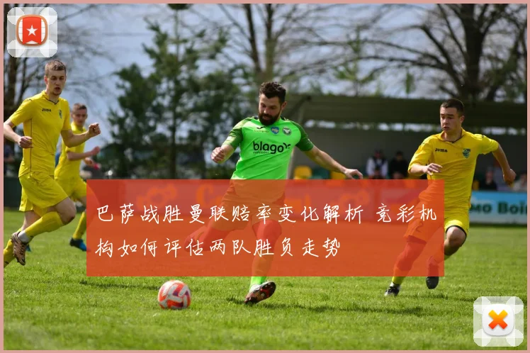 巴萨战胜曼联赔率变化解析 竞彩机构如何评估两队胜负走势