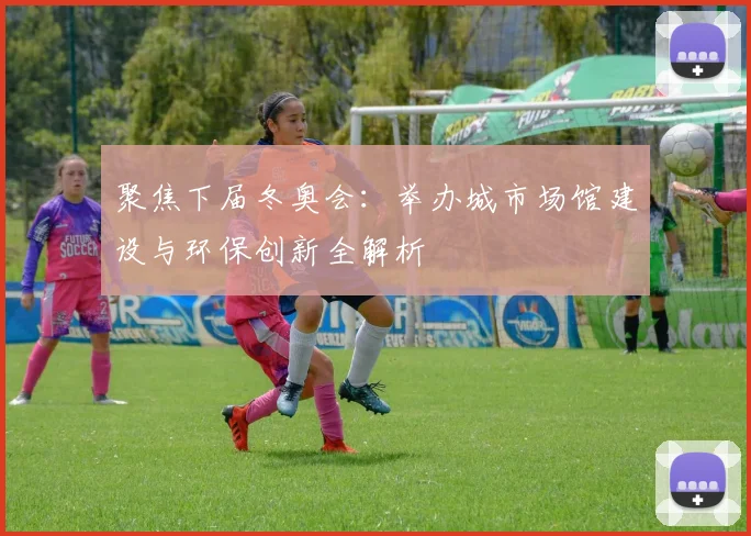 聚焦下届冬奥会：举办城市场馆建设与环保创新全解析