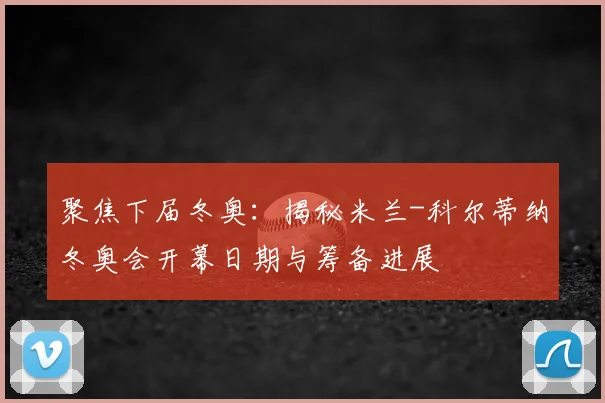 聚焦下届冬奥：揭秘米兰-科尔蒂纳冬奥会开幕日期与筹备进展
