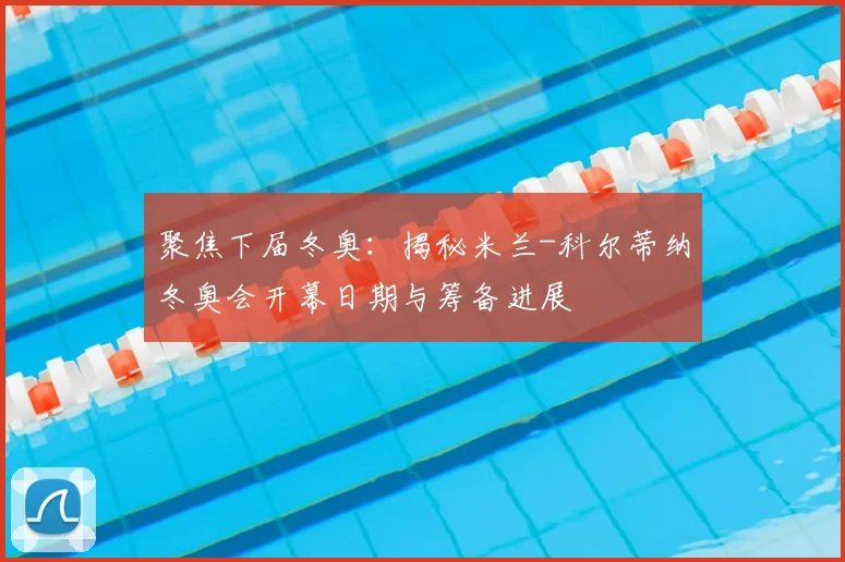 聚焦下届冬奥：揭秘米兰-科尔蒂纳冬奥会开幕日期与筹备进展