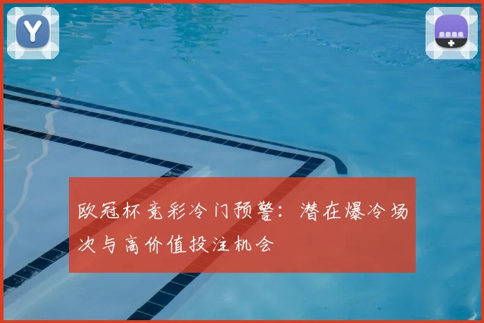 欧冠杯竞彩冷门预警：潜在爆冷场次与高价值投注机会