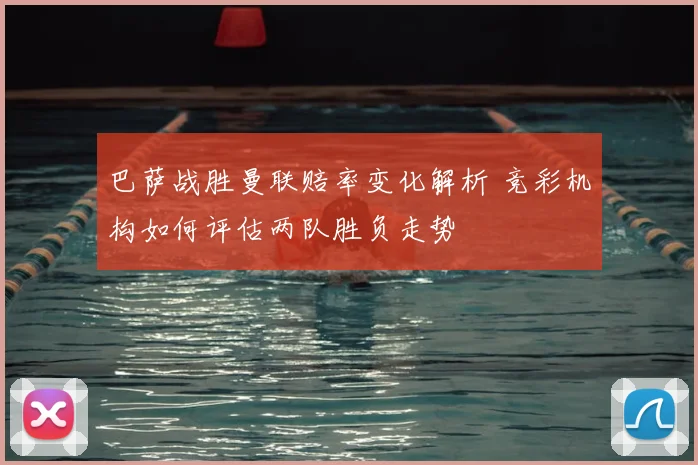 巴萨战胜曼联赔率变化解析 竞彩机构如何评估两队胜负走势