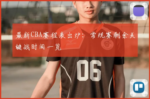 最新CBA赛程表出炉：常规赛剩余关键战时间一览