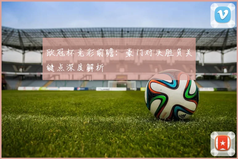 欧冠杯竞彩前瞻：豪门对决胜负关键点深度解析