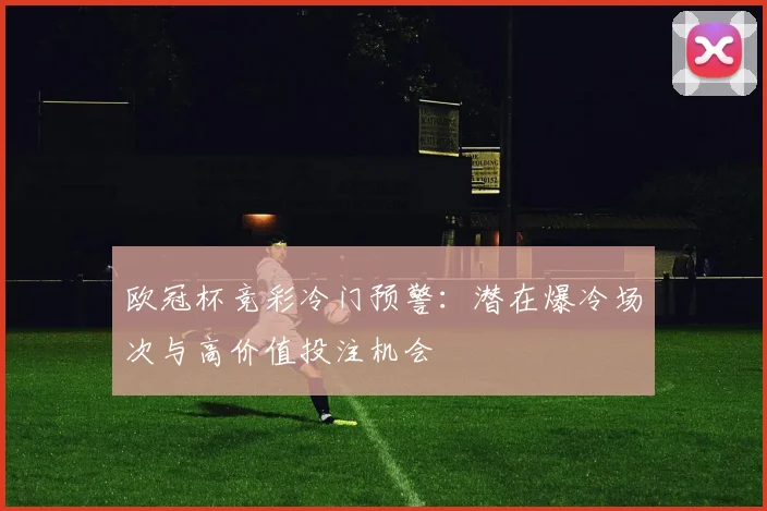 欧冠杯竞彩冷门预警：潜在爆冷场次与高价值投注机会