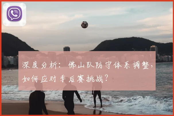 深度分析：佛山队防守体系调整，如何应对季后赛挑战？