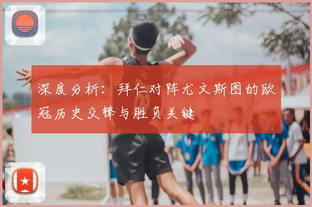 深度分析：拜仁对阵尤文斯图的欧冠历史交锋与胜负关键