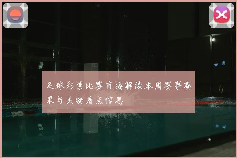 足球彩票比赛直播解读本周赛事赛果与关键看点信息