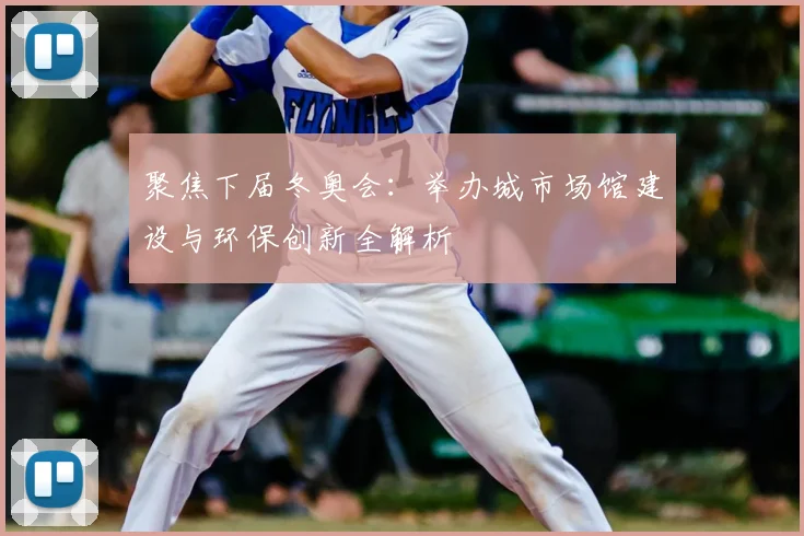 聚焦下届冬奥会：举办城市场馆建设与环保创新全解析