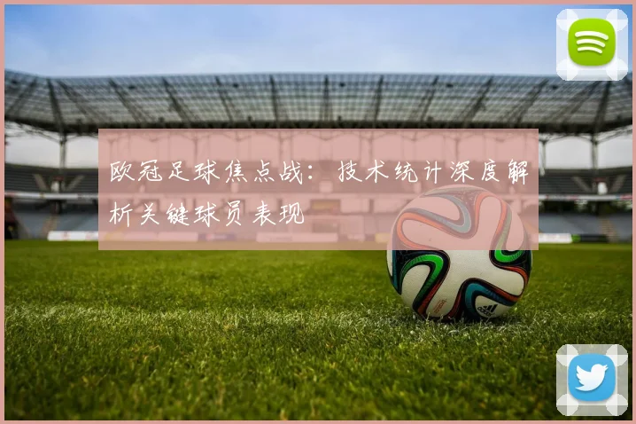 欧冠足球焦点战：技术统计深度解析关键球员表现