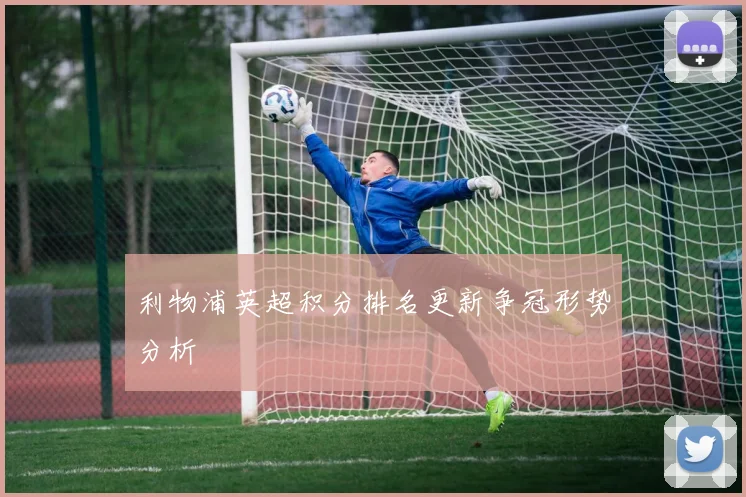 利物浦英超积分排名更新争冠形势分析