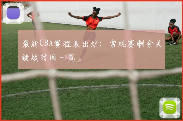 最新CBA赛程表出炉：常规赛剩余关键战时间一览