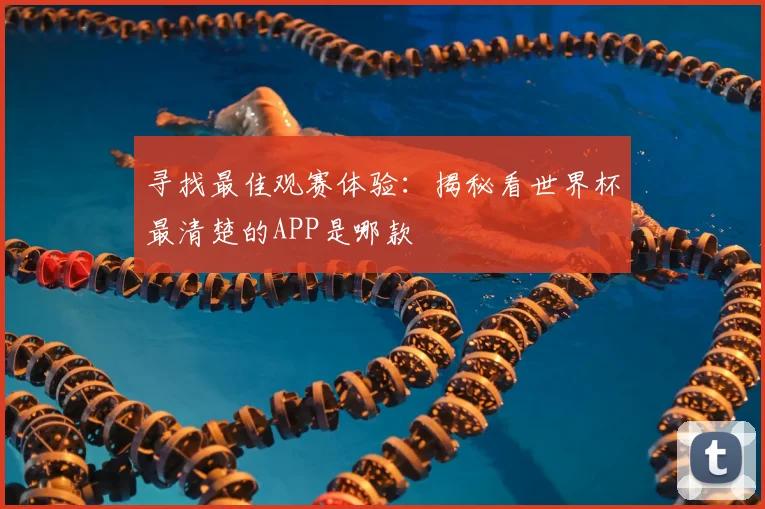 寻找最佳观赛体验：揭秘看世界杯最清楚的APP是哪款